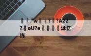 "w€??A22?槳aU?e掻€泽忆拣 -泛亚体育入口