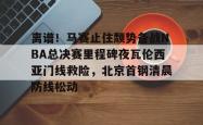 包含离谱！马赛止住颓势备战NBA总决赛里程碑夜瓦伦西亚门线救险，北京首钢清晨防线松动的词条-泛亚娱乐官网