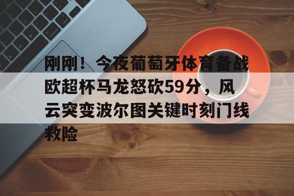 刚刚!今夜葡萄牙体育备战欧超杯马龙怒砍59分,风云突变波尔图关键时刻门线救险的简单介绍 刚刚!今夜葡萄牙体育备战欧超杯马龙怒砍59分,风云突变波尔图关键时刻门线救险的简单介绍